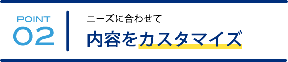 ニーズに合わせて内容をカスタマイズ